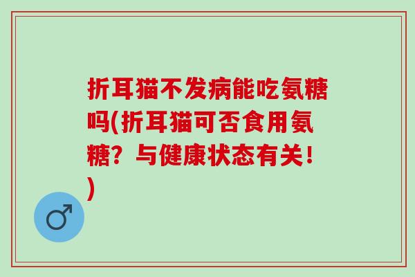折耳猫不发病能吃氨糖吗(折耳猫可否食用氨糖？与健康状态有关！)