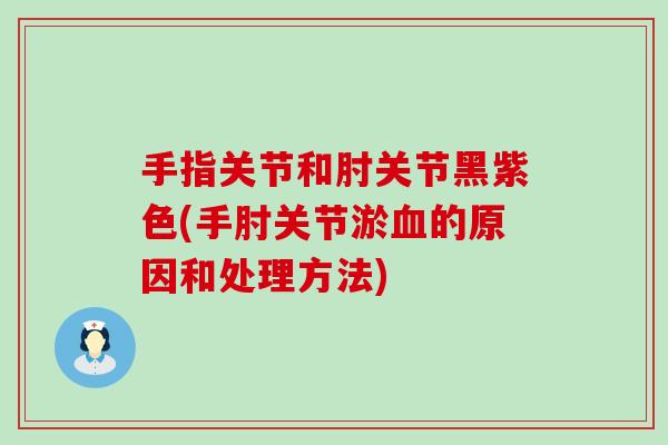 手指关节和肘关节黑紫色(手肘关节淤血的原因和处理方法)