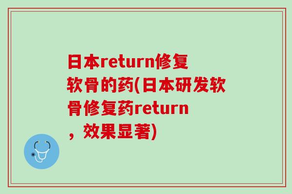 日本return修复软骨的药(日本研发软骨修复药return，效果显著)