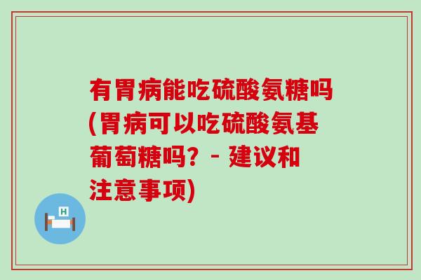 有胃病能吃硫酸氨糖吗(胃病可以吃硫酸氨基葡萄糖吗？- 建议和注意事项)