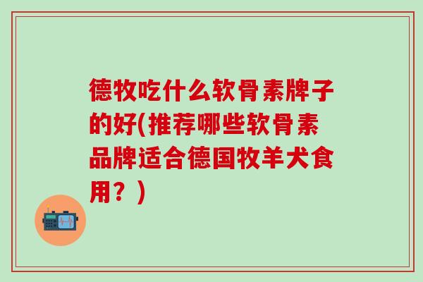 德牧吃什么软骨素牌子的好(推荐哪些软骨素品牌适合德国牧羊犬食用？)