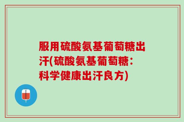 服用硫酸氨基葡萄糖出汗(硫酸氨基葡萄糖：科学健康出汗良方)