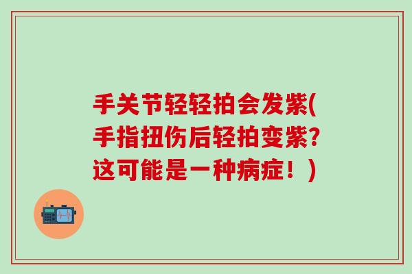 手关节轻轻拍会发紫(手指扭伤后轻拍变紫？这可能是一种病症！)