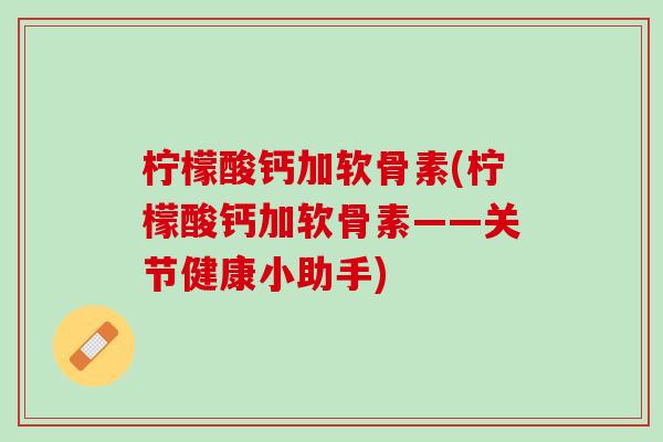 柠檬酸钙加软骨素(柠檬酸钙加软骨素——关节健康小助手)