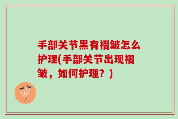 手部关节黑有褶皱怎么护理(手部关节出现褶皱，如何护理？)