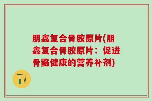 朋鑫复合骨胶原片(朋鑫复合骨胶原片：促进骨骼健康的营养补剂)