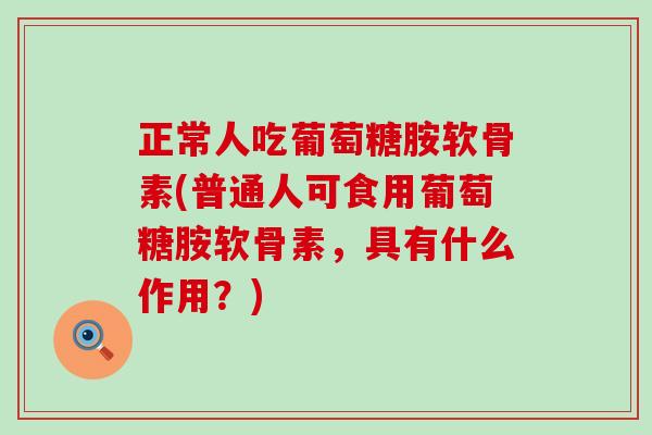 正常人吃葡萄糖胺软骨素(普通人可食用葡萄糖胺软骨素，具有什么作用？)
