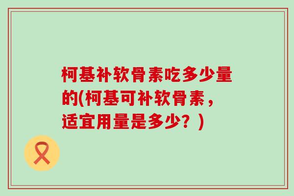 柯基补软骨素吃多少量的(柯基可补软骨素，适宜用量是多少？)