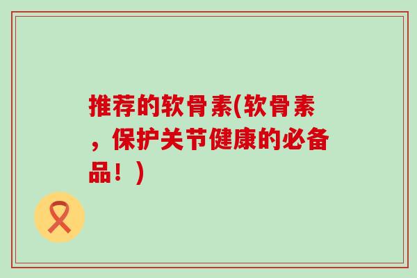 推荐的软骨素(软骨素，保护关节健康的必备品！)