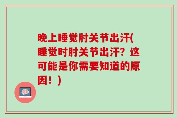 晚上睡觉肘关节出汗(睡觉时肘关节出汗？这可能是你需要知道的原因！)