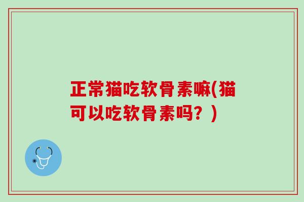 正常猫吃软骨素嘛(猫可以吃软骨素吗?) 正常猫吃软骨素嘛(猫可以吃软骨素吗?)
