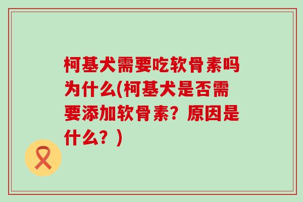 柯基犬需要吃软骨素吗为什么(柯基犬是否需要添加软骨素？原因是什么？)