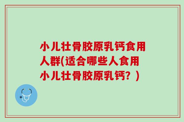 小儿壮骨胶原乳钙食用人群(适合哪些人食用小儿壮骨胶原乳钙？)