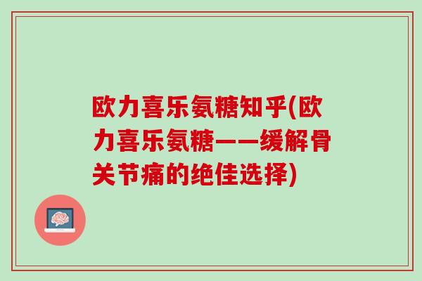 欧力喜乐氨糖知乎(欧力喜乐氨糖——缓解骨关节痛的绝佳选择)