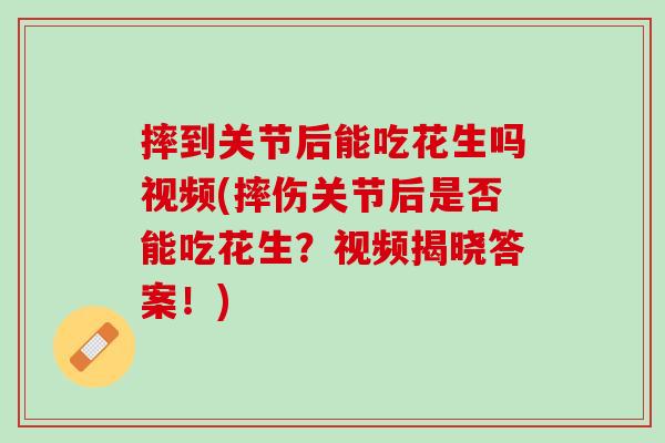 摔到关节后能吃花生吗视频(摔伤关节后是否能吃花生？视频揭晓答案！)