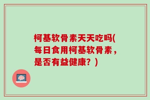 柯基软骨素天天吃吗(每日食用柯基软骨素，是否有益健康？)