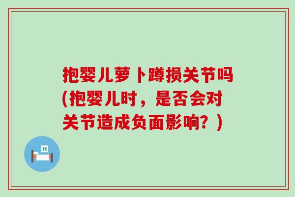 抱婴儿萝卜蹲损关节吗(抱婴儿时，是否会对关节造成负面影响？)