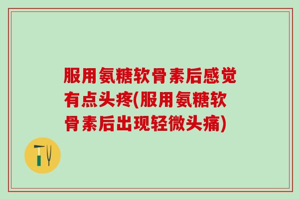 服用氨糖软骨素后感觉有点头疼(服用氨糖软骨素后出现轻微头痛)