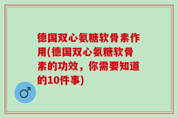 德国双心氨糖软骨素作用(德国双心氨糖软骨素的功效，你需要知道的10件事)