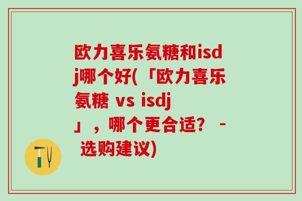 欧力喜乐氨糖和isdj哪个好(「欧力喜乐氨糖 vs isdj」，哪个更合适？ - 选购建议)