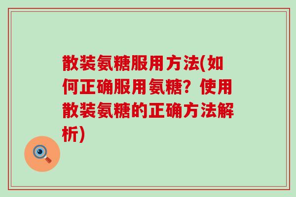 散装氨糖服用方法(如何正确服用氨糖？使用散装氨糖的正确方法解析)
