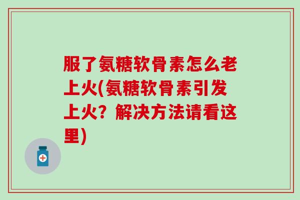 服了氨糖软骨素怎么老上火(氨糖软骨素引发上火？解决方法请看这里)