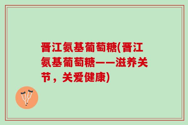 晋江氨基葡萄糖(晋江氨基葡萄糖——滋养关节，关爱健康)