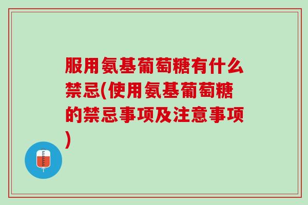 服用氨基葡萄糖有什么禁忌(使用氨基葡萄糖的禁忌事项及注意事项)