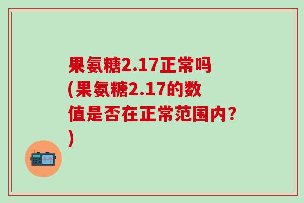 果氨糖2.17正常吗(果氨糖2.17的数值是否在正常范围内？)