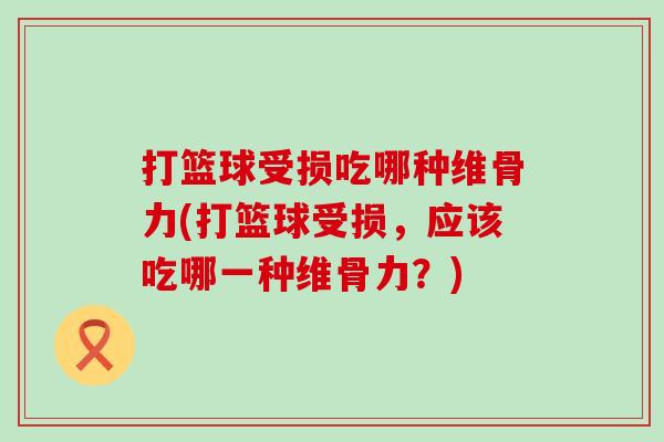 打篮球受损吃哪种维骨力(打篮球受损，应该吃哪一种维骨力？)