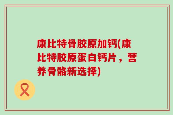 康比特骨胶原加钙(康比特胶原蛋白钙片，营养骨骼新选择)