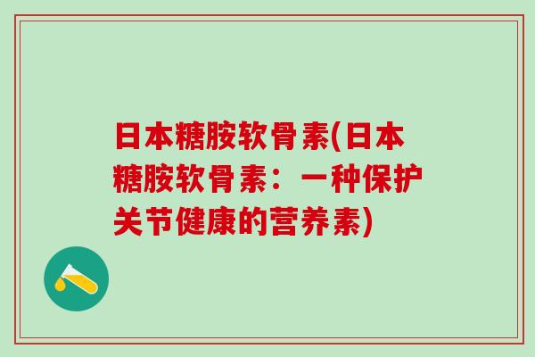 日本糖胺软骨素(日本糖胺软骨素：一种保护关节健康的营养素)