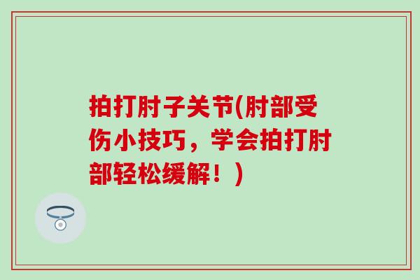 拍打肘子关节(肘部受伤小技巧，学会拍打肘部轻松缓解！)
