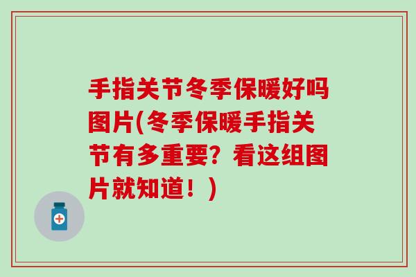 手指关节冬季保暖好吗图片(冬季保暖手指关节有多重要？看这组图片就知道！)