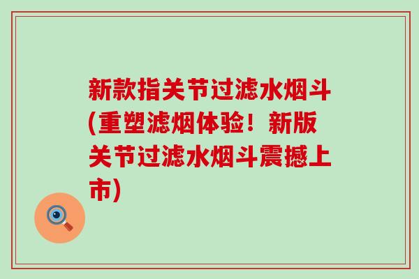 新款指关节过滤水烟斗(重塑滤烟体验！新版关节过滤水烟斗震撼上市)