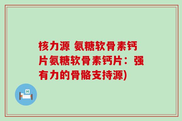 核力源 氨糖软骨素钙片氨糖软骨素钙片：强有力的骨骼支持源)