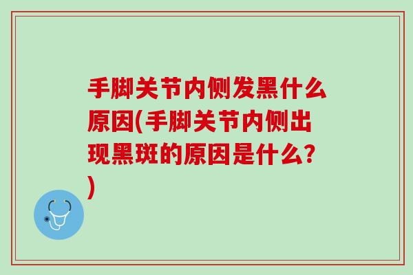 手脚关节内侧发黑什么原因(手脚关节内侧出现黑斑的原因是什么？)