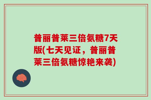 普丽普莱三倍氨糖7天版(七天见证，普丽普莱三倍氨糖惊艳来袭)