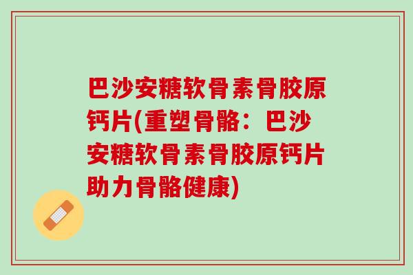 巴沙安糖软骨素骨胶原钙片(重塑骨骼：巴沙安糖软骨素骨胶原钙片助力骨骼健康)