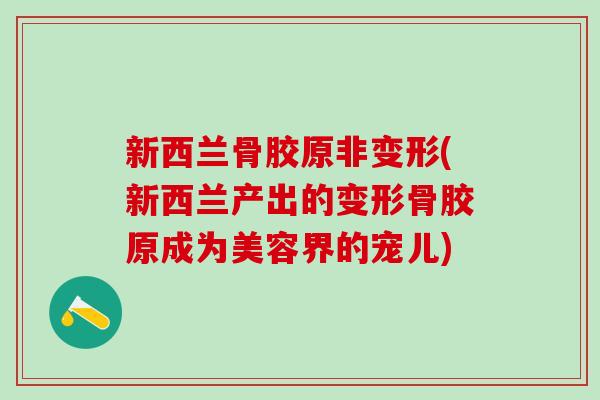 新西兰骨胶原非变形(新西兰产出的变形骨胶原成为美容界的宠儿)
