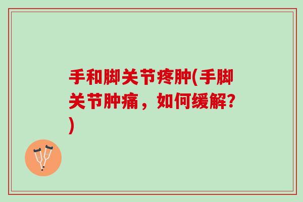 手和脚关节疼肿(手脚关节肿痛，如何缓解？)
