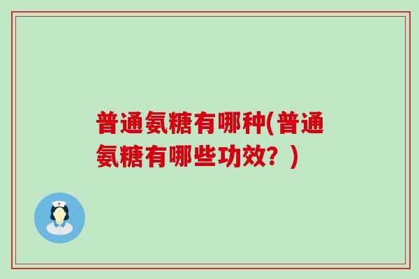 普通氨糖有哪种(普通氨糖有哪些功效？)