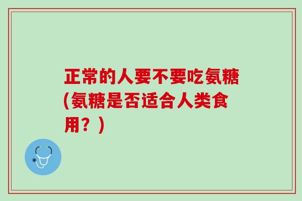 正常的人要不要吃氨糖(氨糖是否适合人类食用？)