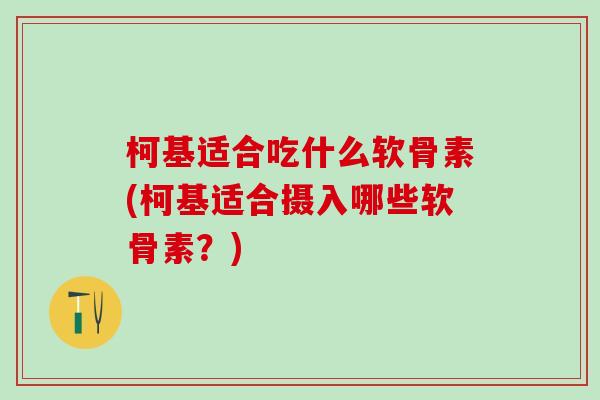 柯基适合吃什么软骨素(柯基适合摄入哪些软骨素？)