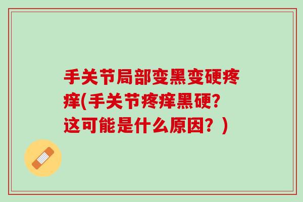 手关节局部变黑变硬疼痒(手关节疼痒黑硬？这可能是什么原因？)