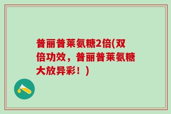 普丽普莱氨糖2倍(双倍功效，普丽普莱氨糖大放异彩！)