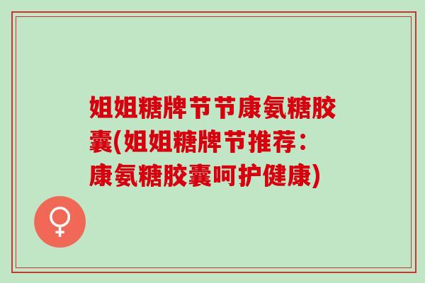 姐姐糖牌节节康氨糖胶囊(姐姐糖牌节推荐：康氨糖胶囊呵护健康)