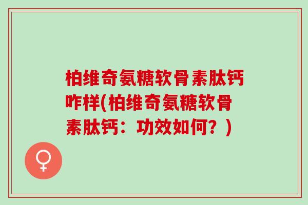 柏维奇氨糖软骨素肽钙咋样(柏维奇氨糖软骨素肽钙：功效如何？)