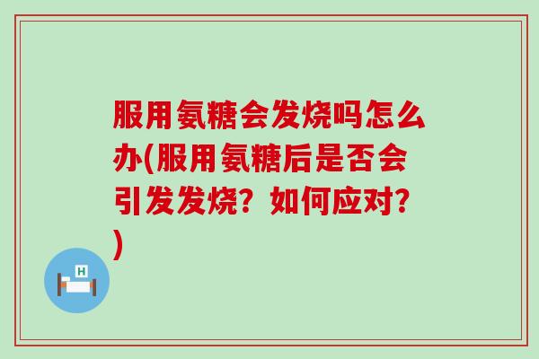 服用氨糖会发烧吗怎么办(服用氨糖后是否会引发发烧？如何应对？)