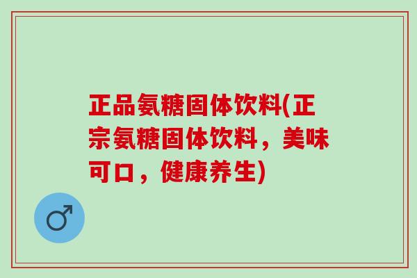 正品氨糖固体饮料(正宗氨糖固体饮料，美味可口，健康养生)